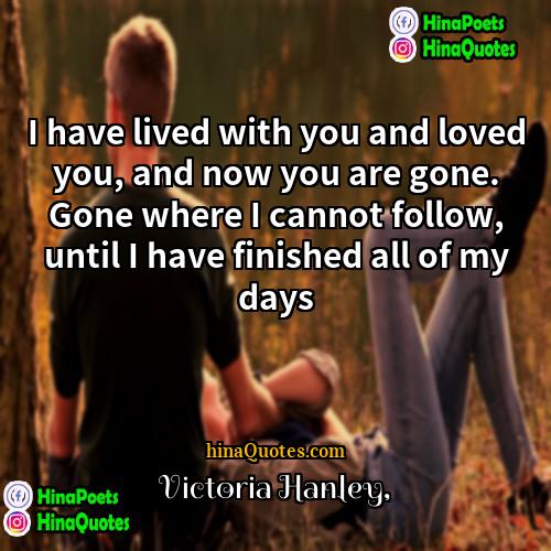 Victoria Hanley Quotes | I have lived with you and loved